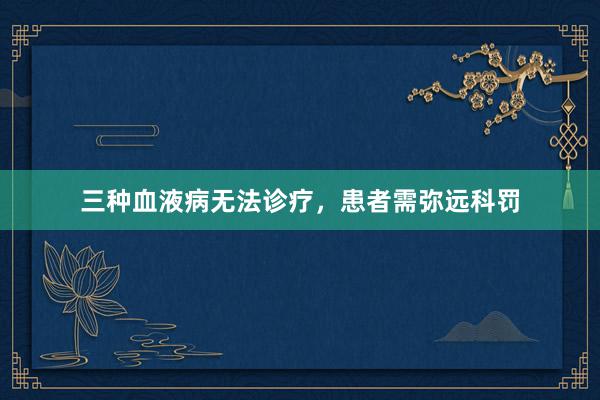 三种血液病无法诊疗，患者需弥远科罚