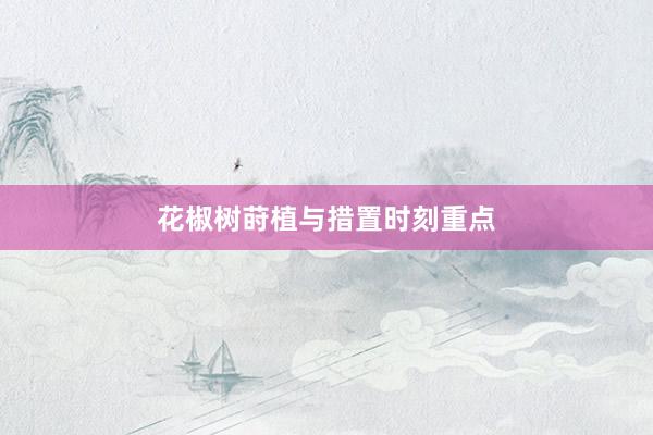 花椒树莳植与措置时刻重点