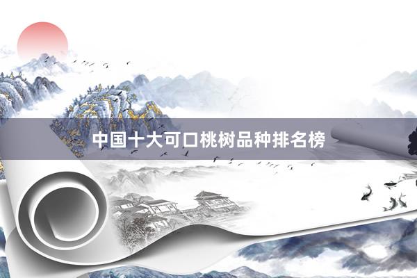 中国十大可口桃树品种排名榜