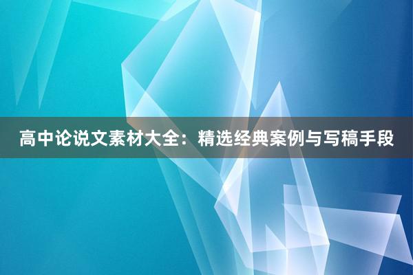 高中论说文素材大全：精选经典案例与写稿手段