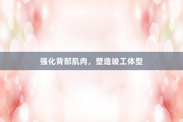 强化背部肌肉,塑造竣工体型